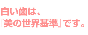 白い歯は、「美の世界基準です」